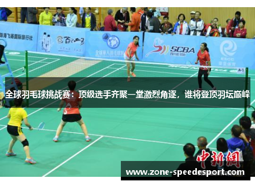 全球羽毛球挑战赛：顶级选手齐聚一堂激烈角逐，谁将登顶羽坛巅峰