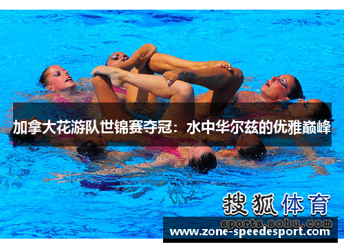 加拿大花游队世锦赛夺冠：水中华尔兹的优雅巅峰