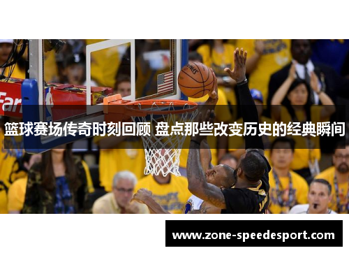 篮球赛场传奇时刻回顾 盘点那些改变历史的经典瞬间