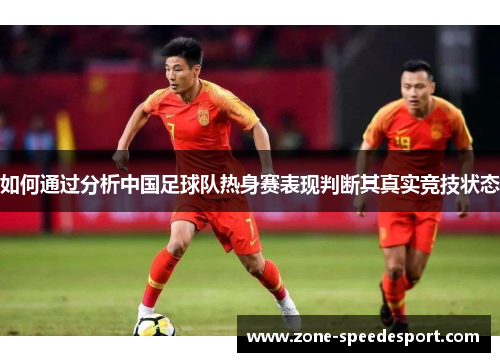 如何通过分析中国足球队热身赛表现判断其真实竞技状态