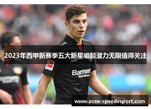 2023年西甲新赛季五大新星崛起潜力无限值得关注