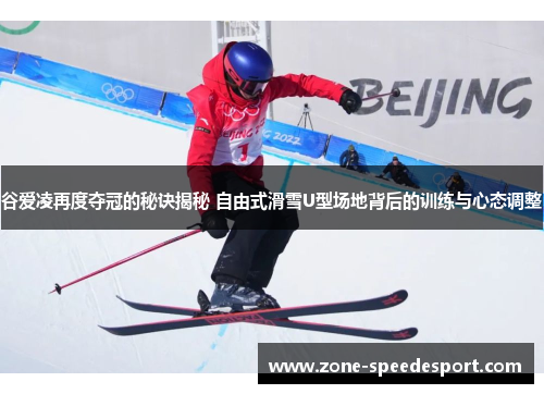 谷爱凌再度夺冠的秘诀揭秘 自由式滑雪U型场地背后的训练与心态调整