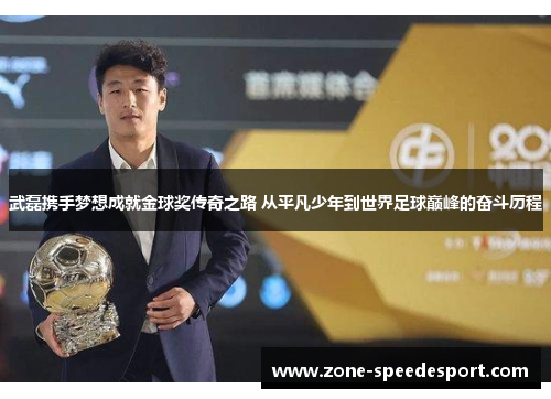 武磊携手梦想成就金球奖传奇之路 从平凡少年到世界足球巅峰的奋斗历程