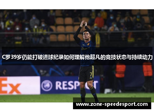 C罗39岁仍能打破进球纪录如何理解他超凡的竞技状态与持续动力