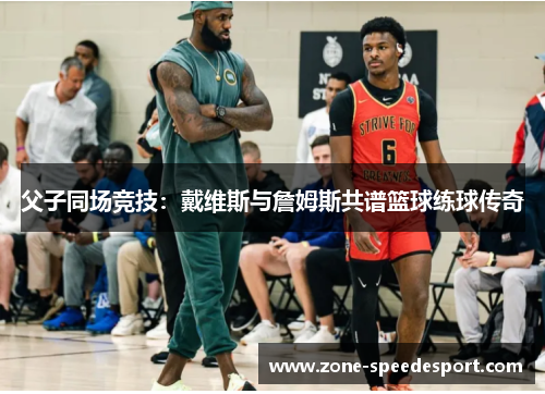 父子同场竞技：戴维斯与詹姆斯共谱篮球练球传奇
