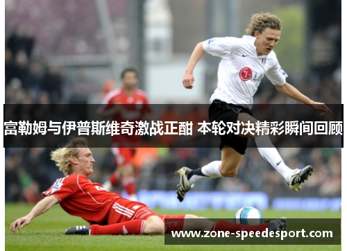 富勒姆与伊普斯维奇激战正酣 本轮对决精彩瞬间回顾