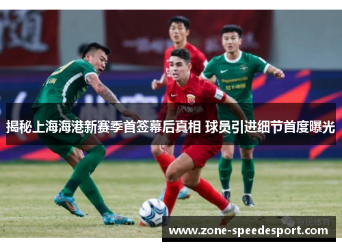 揭秘上海海港新赛季首签幕后真相 球员引进细节首度曝光