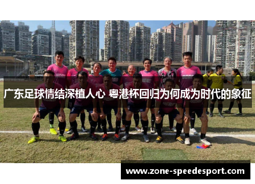 广东足球情结深植人心 粤港杯回归为何成为时代的象征