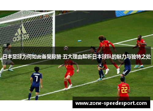 日本足球为何如此备受称赞 五大理由解析日本球队的魅力与独特之处