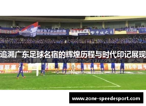 追溯广东足球名宿的辉煌历程与时代印记展现