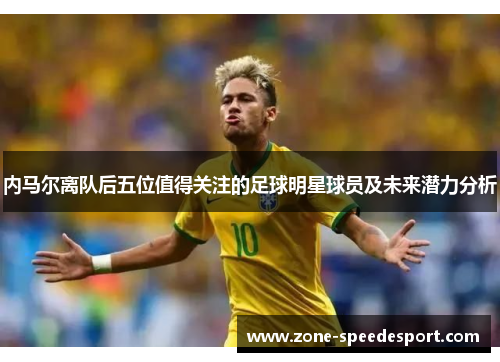 内马尔离队后五位值得关注的足球明星球员及未来潜力分析