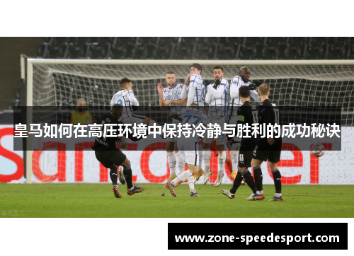皇马如何在高压环境中保持冷静与胜利的成功秘诀