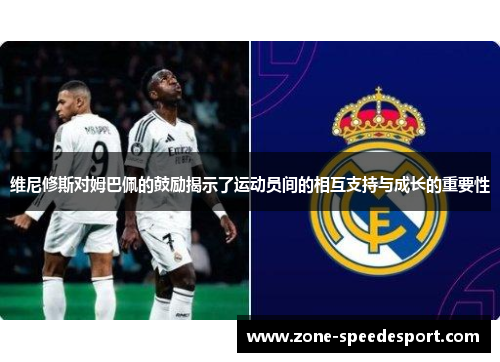 维尼修斯对姆巴佩的鼓励揭示了运动员间的相互支持与成长的重要性