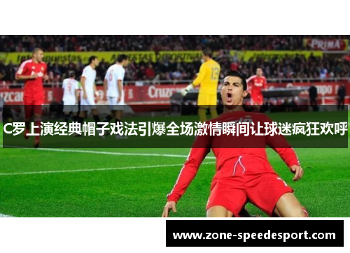 C罗上演经典帽子戏法引爆全场激情瞬间让球迷疯狂欢呼