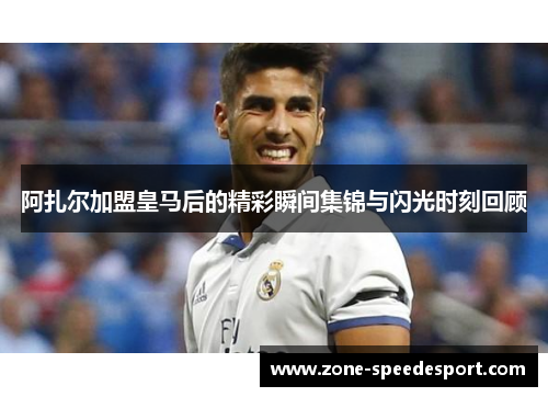 阿扎尔加盟皇马后的精彩瞬间集锦与闪光时刻回顾 阿扎尔加盟皇马后的精彩瞬间集锦与闪光时刻回顾