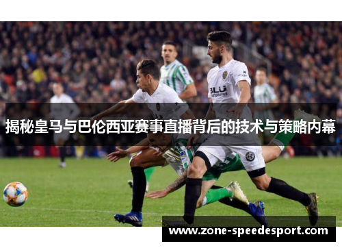揭秘皇马与巴伦西亚赛事直播背后的技术与策略内幕
