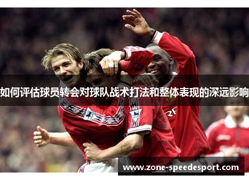 如何评估球员转会对球队战术打法和整体表现的深远影响