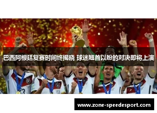 巴西阿根廷复赛时间终揭晓 球迷翘首以盼的对决即将上演