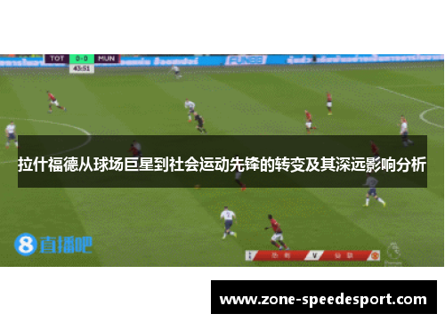 拉什福德从球场巨星到社会运动先锋的转变及其深远影响分析