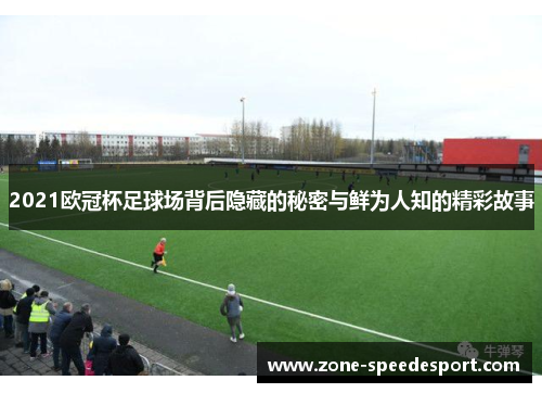 2021欧冠杯足球场背后隐藏的秘密与鲜为人知的精彩故事