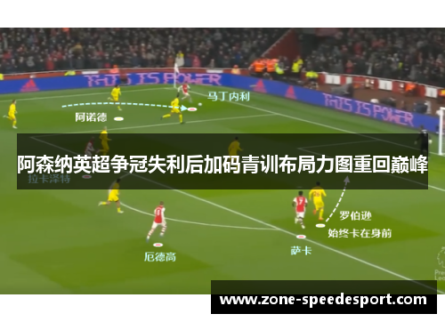阿森纳英超争冠失利后加码青训布局力图重回巅峰