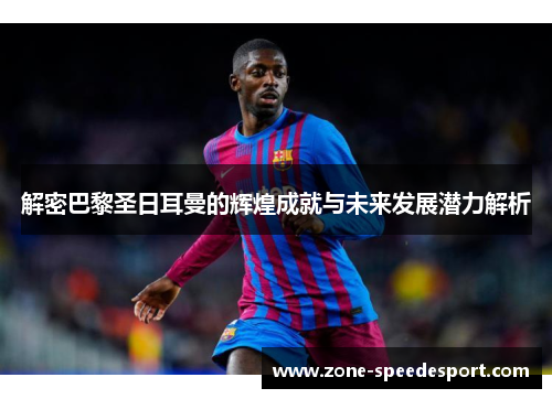 解密巴黎圣日耳曼的辉煌成就与未来发展潜力解析 解密巴黎圣日耳曼的辉煌成就与未来发展潜力解析