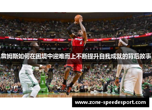 詹姆斯如何在困境中迎难而上不断提升自我成就的背后故事 詹姆斯如何在困境中迎难而上不断提升自我成就的背后故事