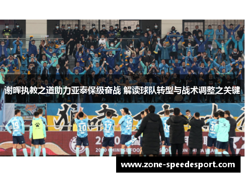 谢晖执教之道助力亚泰保级奋战 解读球队转型与战术调整之关键 谢晖执教之道助力亚泰保级奋战 解读球队转型与战术调整之关键