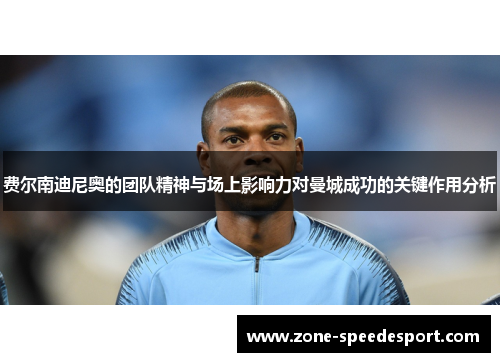 费尔南迪尼奥的团队精神与场上影响力对曼城成功的关键作用分析 费尔南迪尼奥的团队精神与场上影响力对曼城成功的关键作用分析