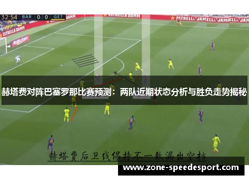 赫塔费对阵巴塞罗那比赛预测:两队近期状态分析与胜负走势揭秘 赫塔费对阵巴塞罗那比赛预测:两队近期状态分析与胜负走势揭秘