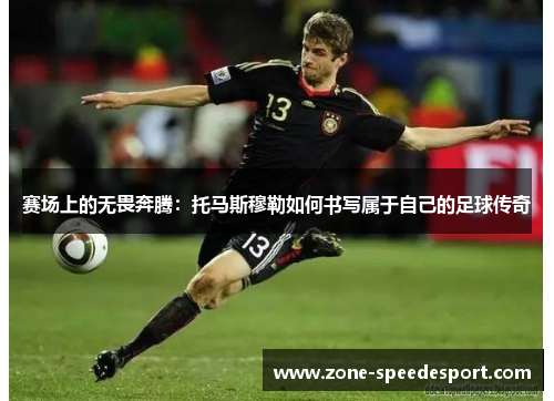赛场上的无畏奔腾:托马斯穆勒如何书写属于自己的足球传奇 赛场上的无畏奔腾:托马斯穆勒如何书写属于自己的足球传奇