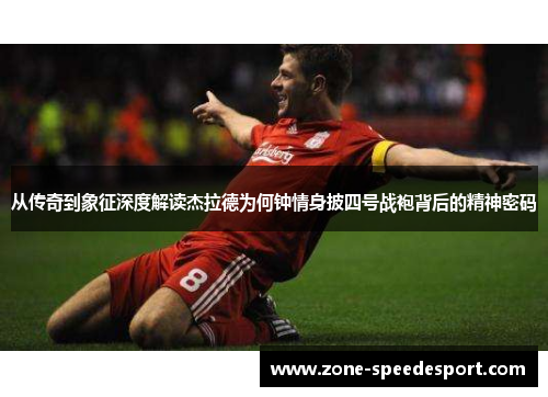 从传奇到象征深度解读杰拉德为何钟情身披四号战袍背后的精神密码 从传奇到象征深度解读杰拉德为何钟情身披四号战袍背后的精神密码