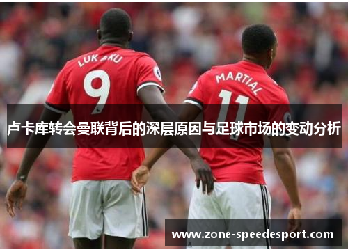卢卡库转会曼联背后的深层原因与足球市场的变动分析 卢卡库转会曼联背后的深层原因与足球市场的变动分析