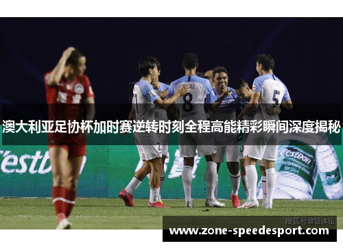 澳大利亚足协杯加时赛逆转时刻全程高能精彩瞬间深度揭秘 澳大利亚足协杯加时赛逆转时刻全程高能精彩瞬间深度揭秘