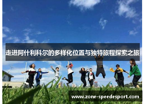 走进阿什利科尔的多样化位置与独特旅程探索之旅