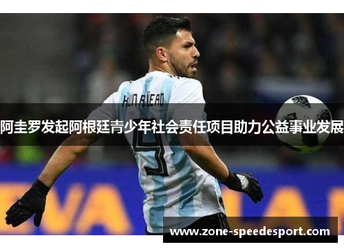 阿圭罗发起阿根廷青少年社会责任项目助力公益事业发展 阿圭罗发起阿根廷青少年社会责任项目助力公益事业发展