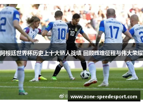 阿根廷世界杯历史上十大骄人战绩 回顾辉煌征程与伟大荣耀 阿根廷世界杯历史上十大骄人战绩 回顾辉煌征程与伟大荣耀