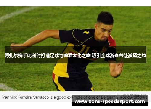 阿扎尔携手比利时打造足球与啤酒文化之旅 吸引全球游客共赴激情之旅 阿扎尔携手比利时打造足球与啤酒文化之旅 吸引全球游客共赴激情之旅