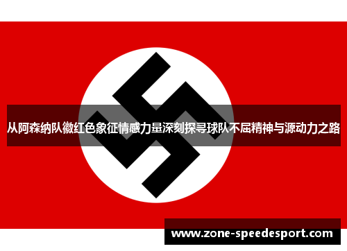 从阿森纳队徽红色象征情感力量深刻探寻球队不屈精神与源动力之路 从阿森纳队徽红色象征情感力量深刻探寻球队不屈精神与源动力之路