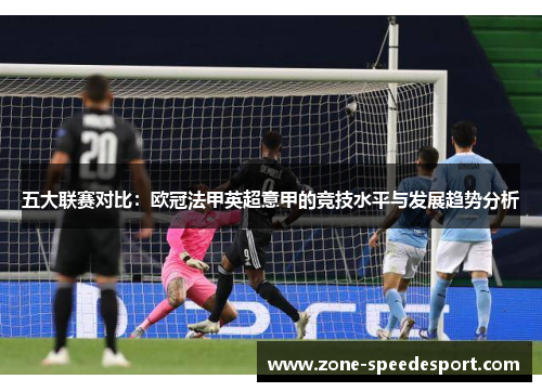 五大联赛对比:欧冠法甲英超意甲的竞技水平与发展趋势分析 五大联赛对比:欧冠法甲英超意甲的竞技水平与发展趋势分析