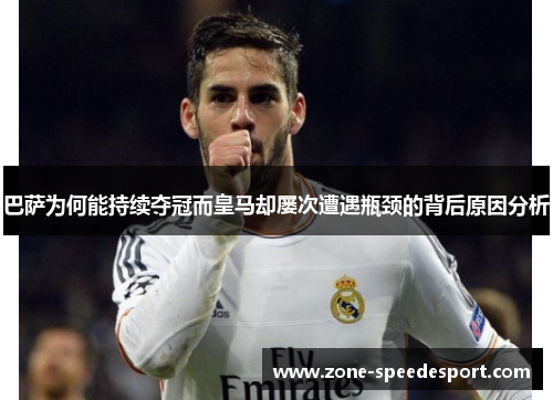 巴萨为何能持续夺冠而皇马却屡次遭遇瓶颈的背后原因分析 巴萨为何能持续夺冠而皇马却屡次遭遇瓶颈的背后原因分析