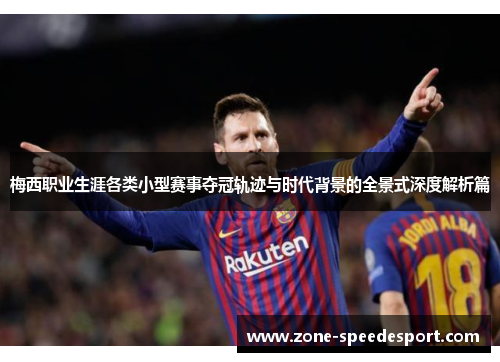 梅西职业生涯各类小型赛事夺冠轨迹与时代背景的全景式深度解析篇 梅西职业生涯各类小型赛事夺冠轨迹与时代背景的全景式深度解析篇