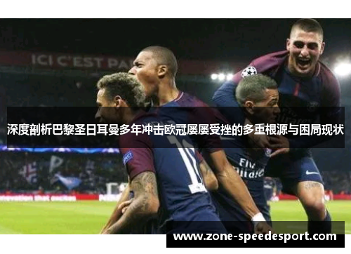 深度剖析巴黎圣日耳曼多年冲击欧冠屡屡受挫的多重根源与困局现状 深度剖析巴黎圣日耳曼多年冲击欧冠屡屡受挫的多重根源与困局现状