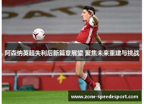 阿森纳英超失利后新篇章展望 聚焦未来重建与挑战 阿森纳英超失利后新篇章展望 聚焦未来重建与挑战
