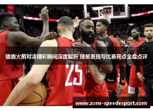 雄鹿火箭对决精彩瞬间深度解析 球星表现与比赛亮点全盘点评 雄鹿火箭对决精彩瞬间深度解析 球星表现与比赛亮点全盘点评
