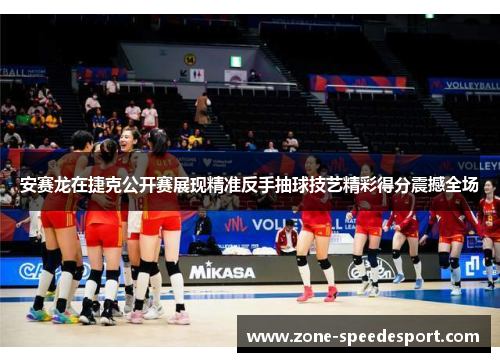 安赛龙在捷克公开赛展现精准反手抽球技艺精彩得分震撼全场