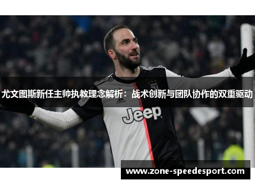尤文图斯新任主帅执教理念解析：战术创新与团队协作的双重驱动